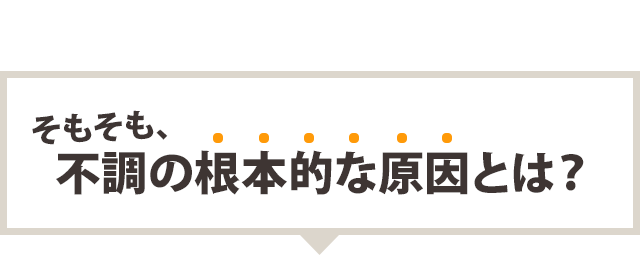そもそも、不調の根本的な原因とは?