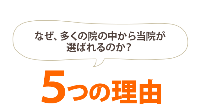 なぜ、多くの院の中から当院が選ばれるのか？ ５つの理由