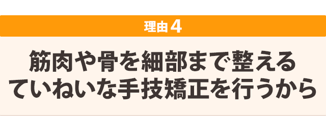 筋肉や骨を細部まで整えるていねいな手技矯正を行うから